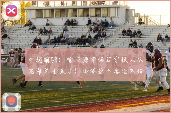 中超前瞻：徐正源率领辽宁铁人从泥潭杀出来了！海港这个客场不好打啊