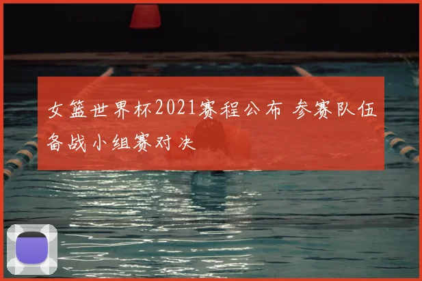 女篮世界杯2021赛程公布 参赛队伍备战小组赛对决