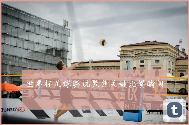 世界杯足球解说聚焦关键比赛瞬间