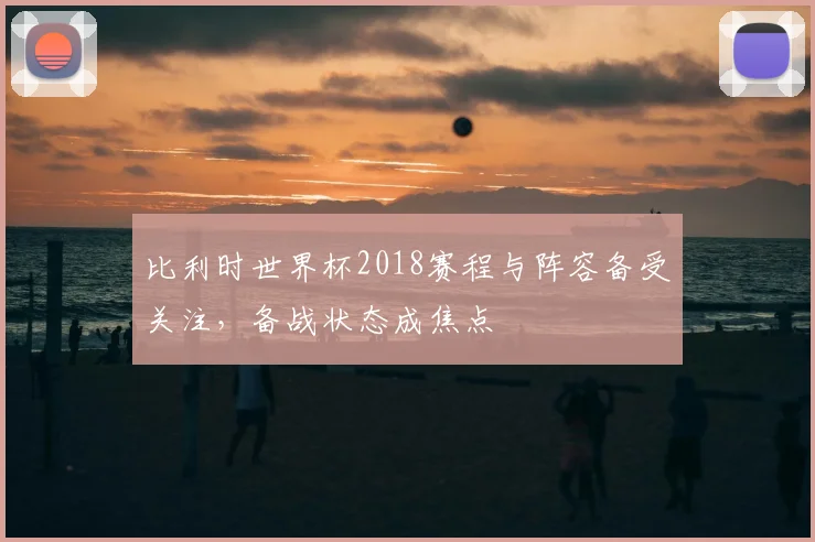 比利时世界杯2018赛程与阵容备受关注,备战状态成焦点