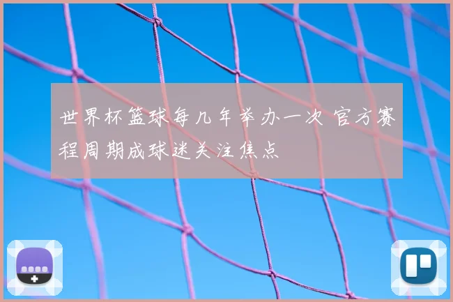 世界杯篮球每几年举办一次 官方赛程周期成球迷关注焦点