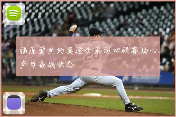 福原爱里约奥运会采访回顾赛场心声与备战状态