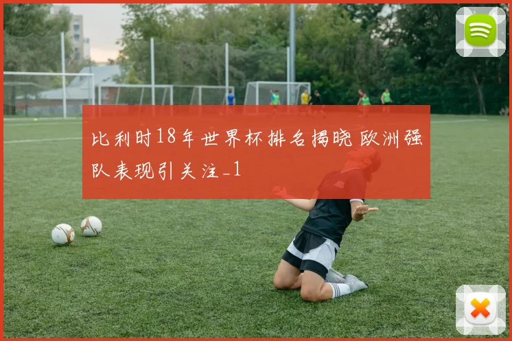 比利时18年世界杯排名揭晓 欧洲强队表现引关注_1