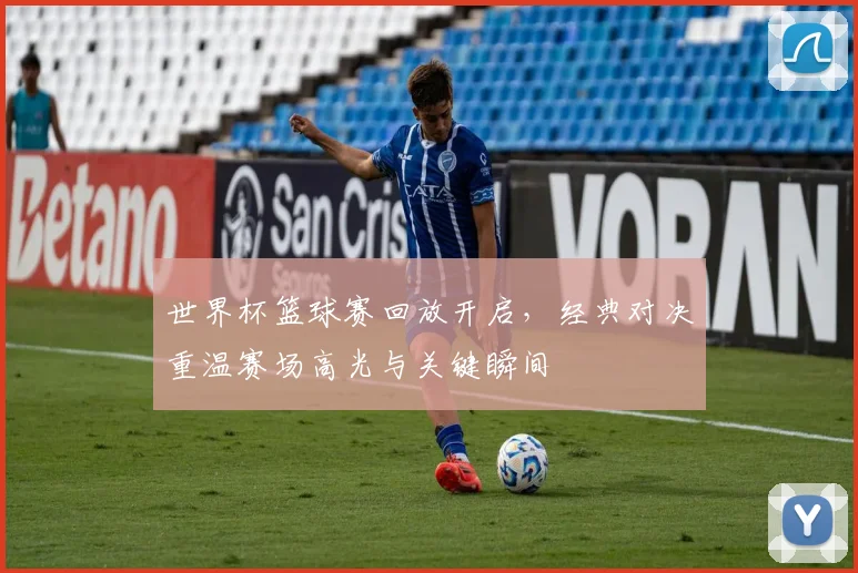 世界杯篮球赛回放开启，经典对决重温赛场高光与关键瞬间
