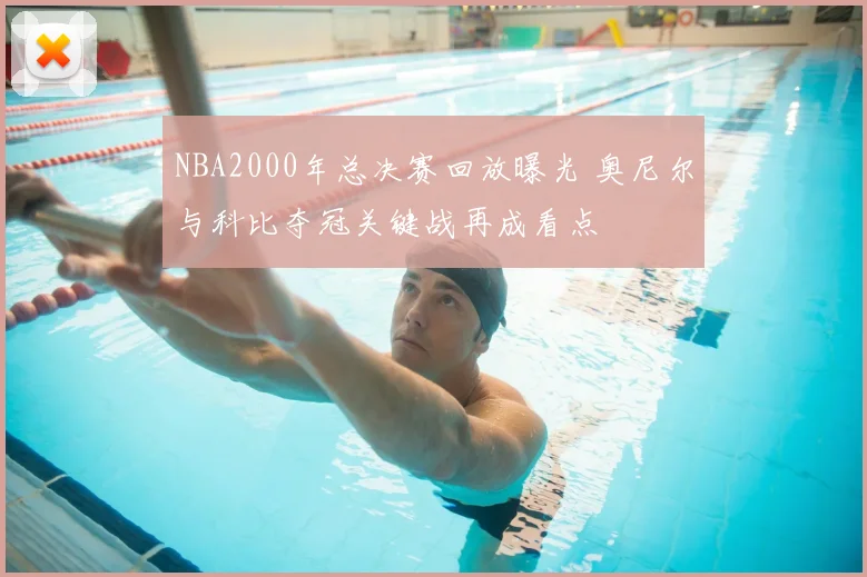 NBA2000年总决赛回放曝光 奥尼尔与科比夺冠关键战再成看点