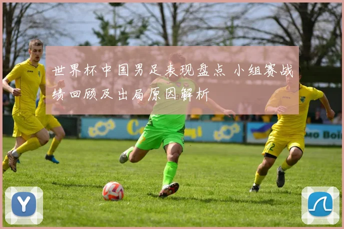 世界杯中国男足表现盘点 小组赛战绩回顾及出局原因解析