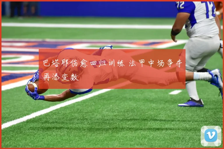 巴塔耶伤愈回归训练 法甲中场争夺再添变数