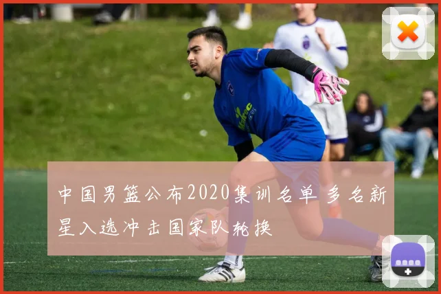 中国男篮公布2020集训名单 多名新星入选冲击国家队轮换