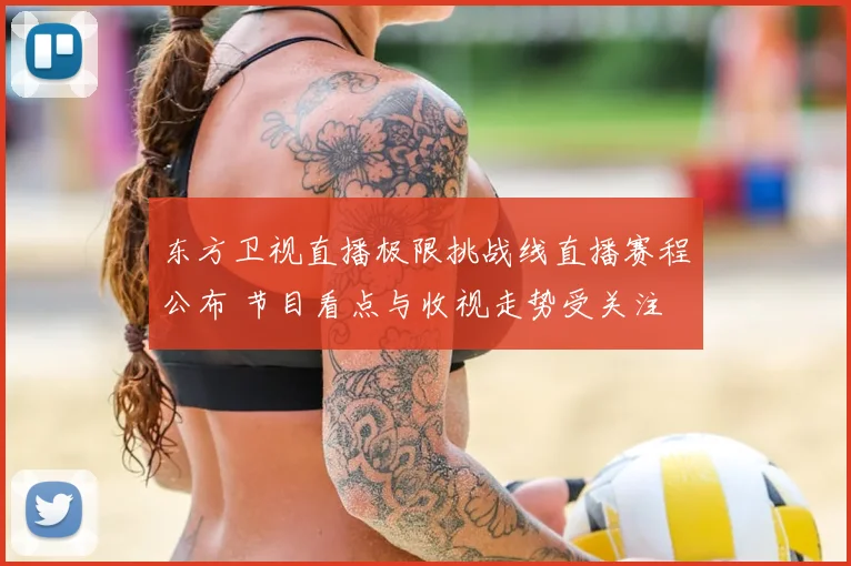 东方卫视直播极限挑战线直播赛程公布 节目看点与收视走势受关注
