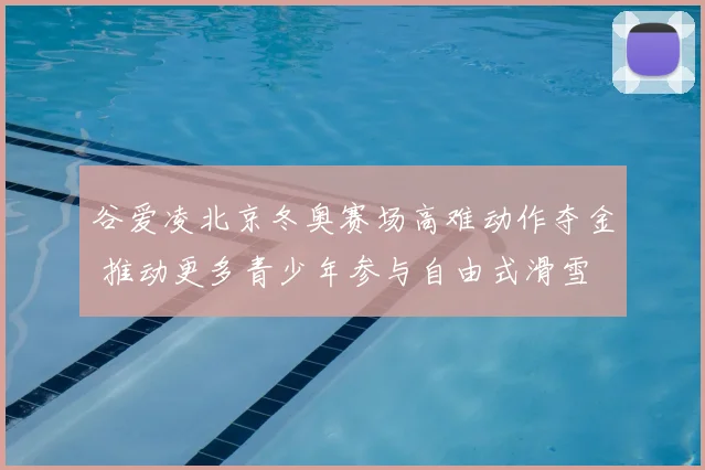 谷爱凌北京冬奥赛场高难动作夺金 推动更多青少年参与自由式滑雪