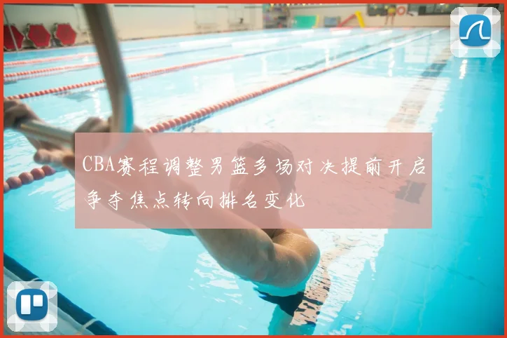 CBA赛程调整男篮多场对决提前开启争夺焦点转向排名变化
