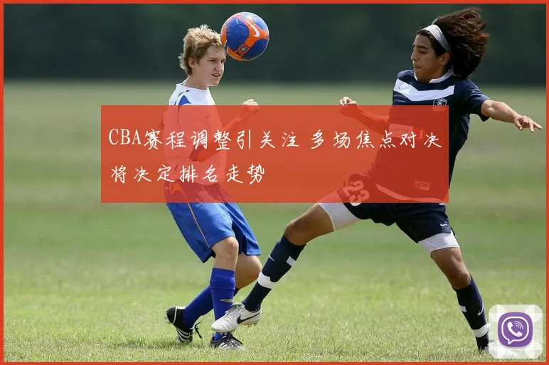 CBA赛程调整引关注 多场焦点对决将决定排名走势