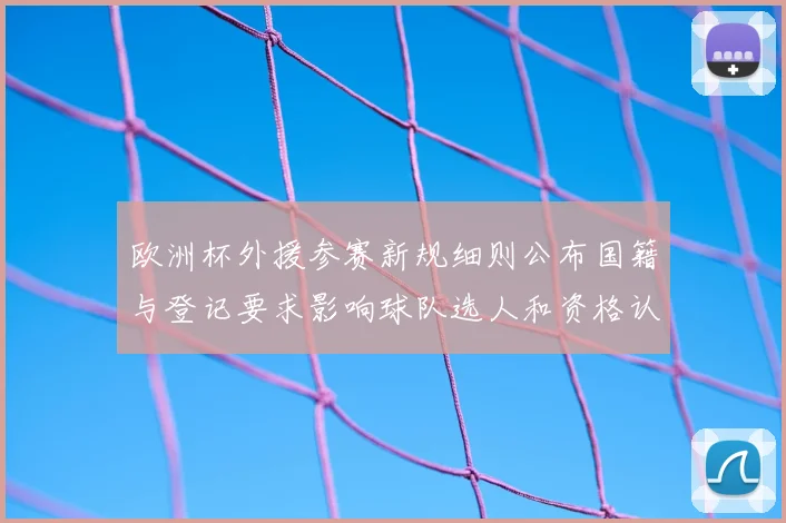 欧洲杯外援参赛新规细则公布国籍与登记要求影响球队选人和资格认定
