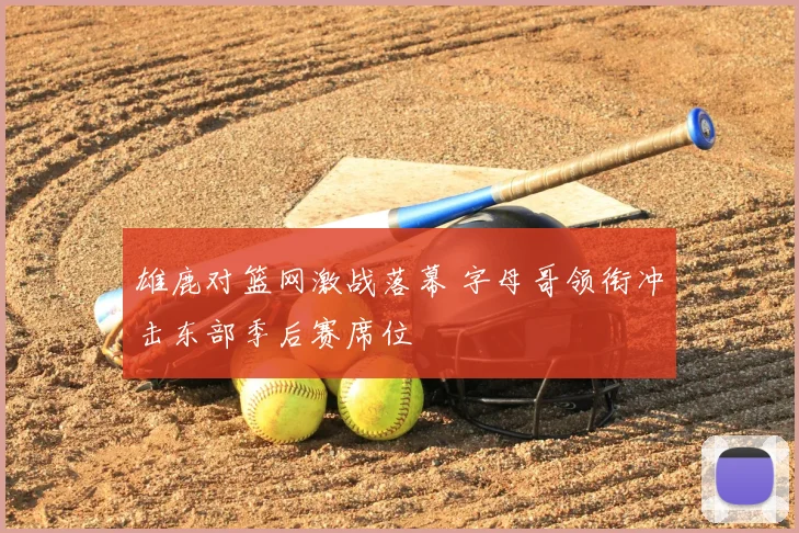 雄鹿对篮网激战落幕 字母哥领衔冲击东部季后赛席位