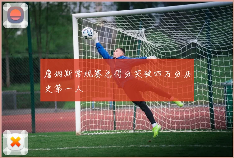 詹姆斯常规赛总得分突破四万分历史第一人