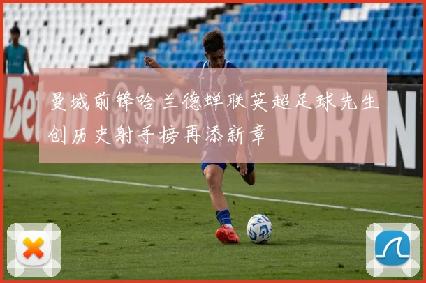 曼城前锋哈兰德蝉联英超足球先生创历史射手榜再添新章