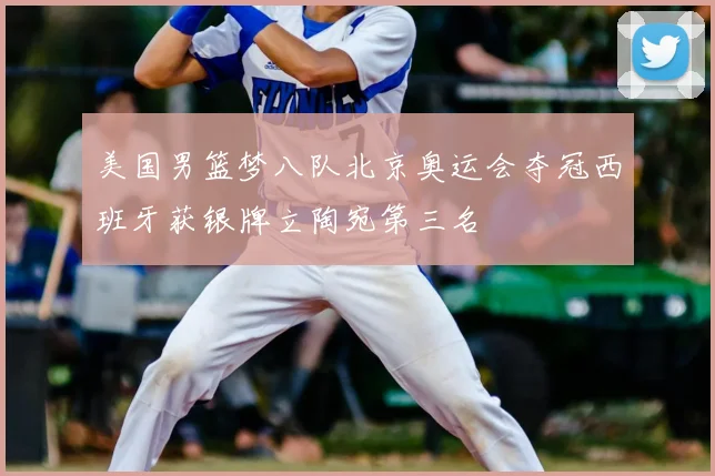 美国男篮梦八队北京奥运会夺冠西班牙获银牌立陶宛第三名