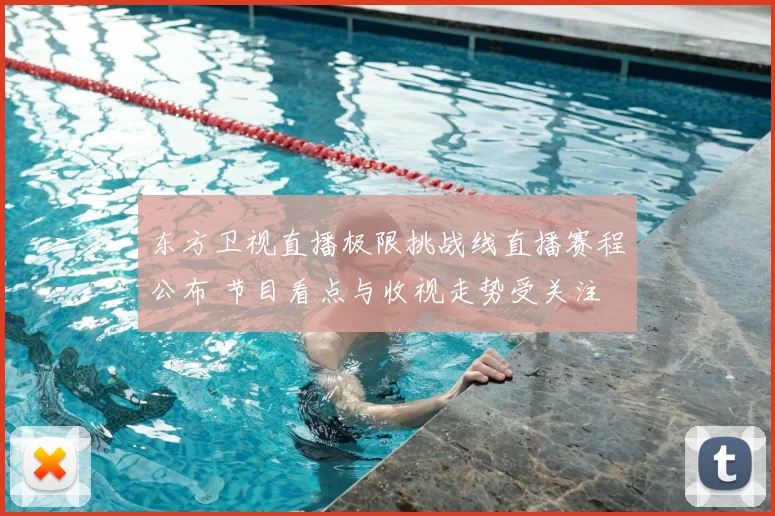 东方卫视直播极限挑战线直播赛程公布 节目看点与收视走势受关注