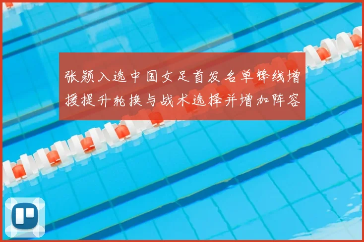 张颖入选中国女足首发名单锋线增援提升轮换与战术选择并增加阵容深度