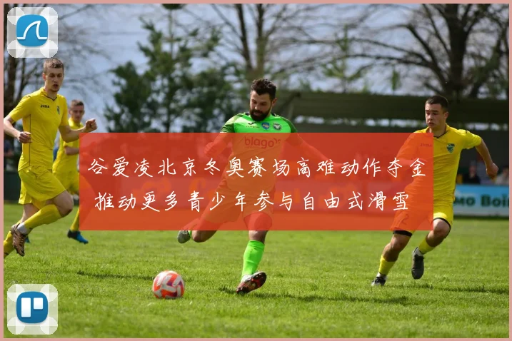 谷爱凌北京冬奥赛场高难动作夺金 推动更多青少年参与自由式滑雪