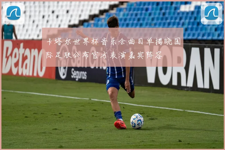 卡塔尔世界杯音乐会曲目单揭晓国际足联公布官方表演嘉宾阵容