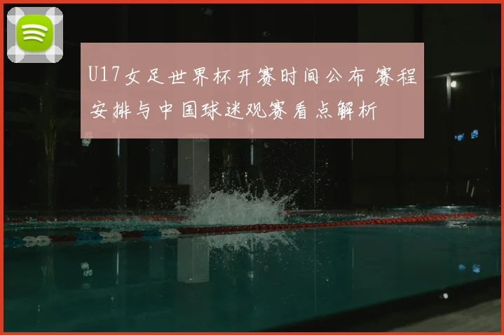 U17女足世界杯开赛时间公布 赛程安排与中国球迷观赛看点解析