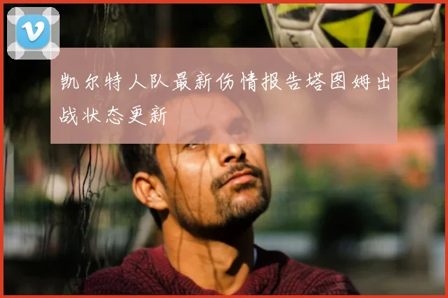 凯尔特人队最新伤情报告塔图姆出战状态更新