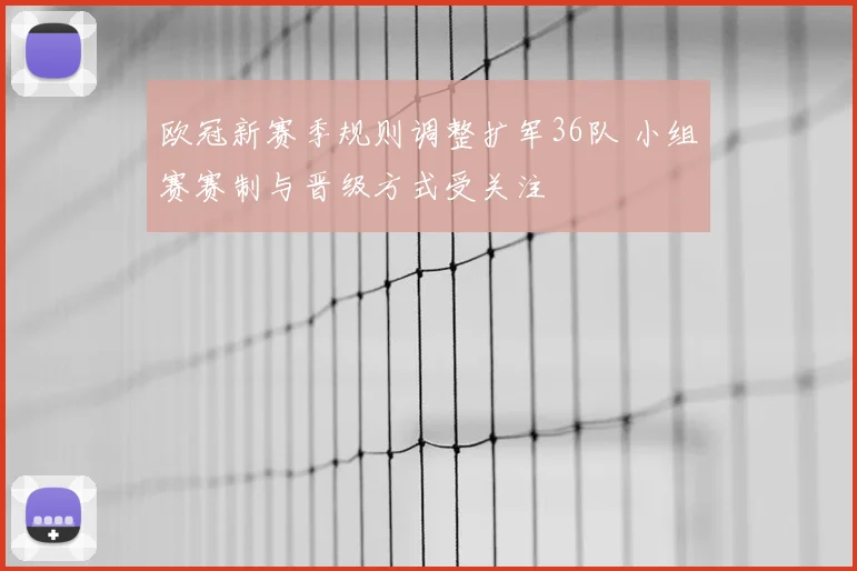 欧冠新赛季规则调整扩军36队 小组赛赛制与晋级方式受关注