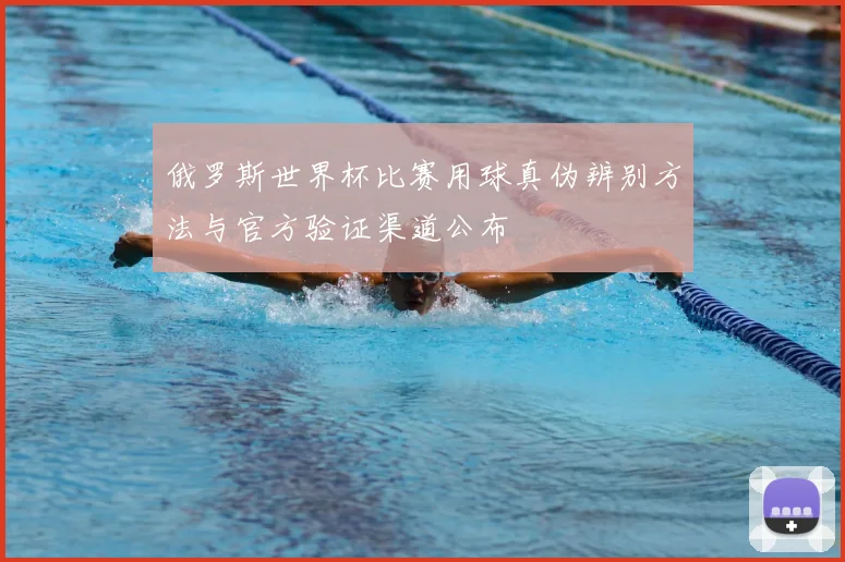 俄罗斯世界杯比赛用球真伪辨别方法与官方验证渠道公布