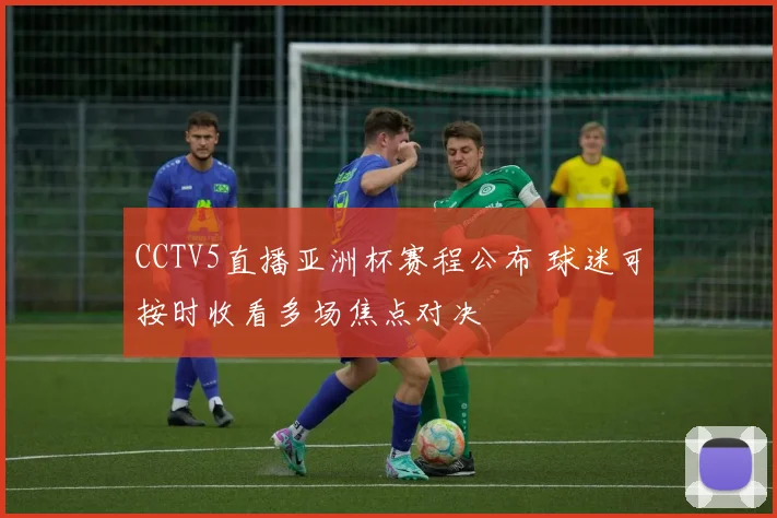 CCTV5直播亚洲杯赛程公布 球迷可按时收看多场焦点对决