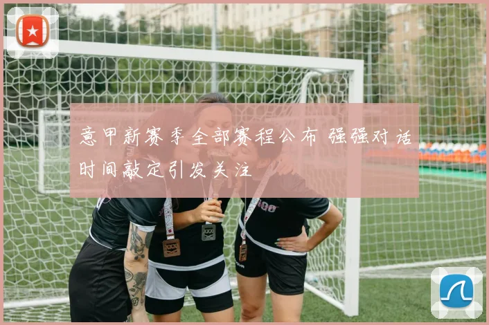 意甲新赛季全部赛程公布 强强对话时间敲定引发关注