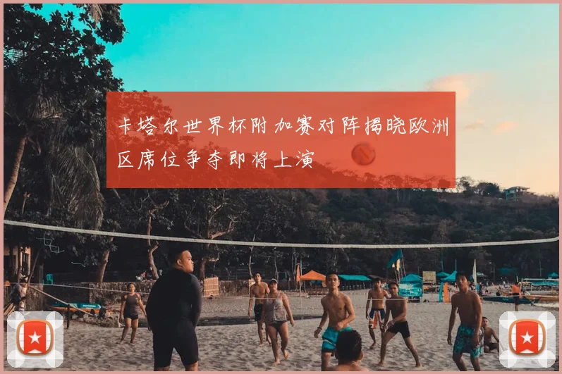 卡塔尔世界杯附加赛对阵揭晓欧洲区席位争夺即将上演