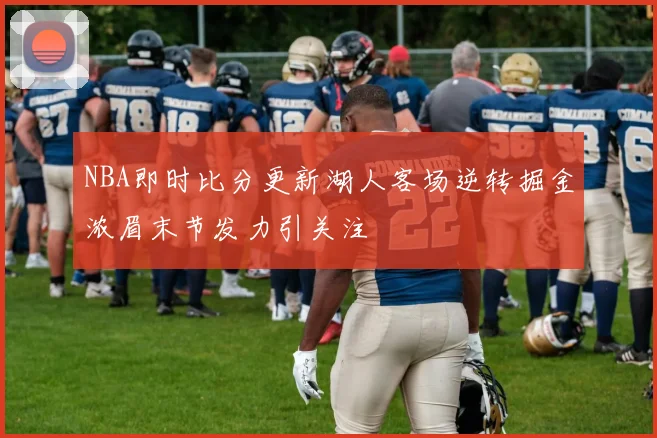 NBA即时比分更新湖人客场逆转掘金浓眉末节发力引关注