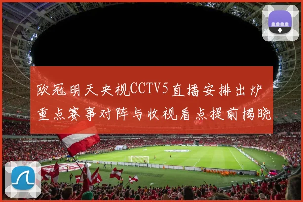 欧冠明天央视CCTV5直播安排出炉 重点赛事对阵与收视看点提前揭晓