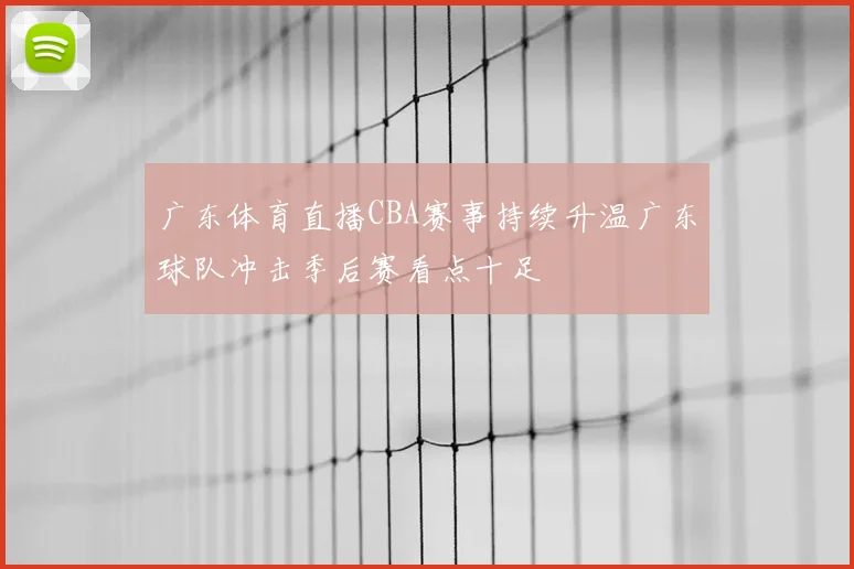 广东体育直播CBA赛事持续升温广东球队冲击季后赛看点十足