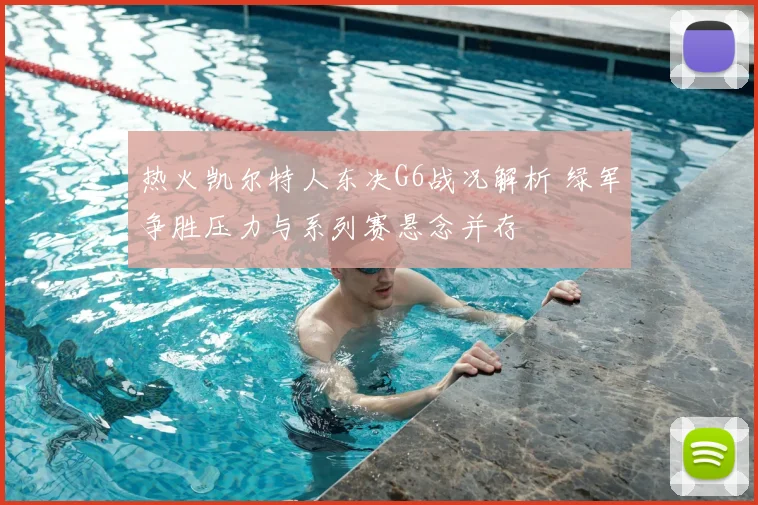 热火凯尔特人东决G6战况解析 绿军争胜压力与系列赛悬念并存