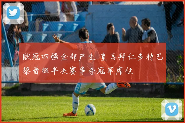欧冠四强全部产生 皇马拜仁多特巴黎晋级半决赛争夺冠军席位