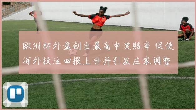 欧洲杯外盘创出最高中奖赔率 促使海外投注回报上升并引发庄家调整