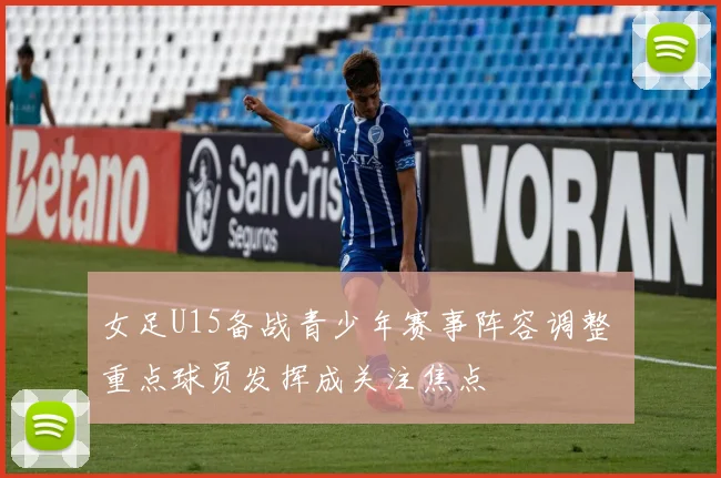 女足U15备战青少年赛事阵容调整 重点球员发挥成关注焦点