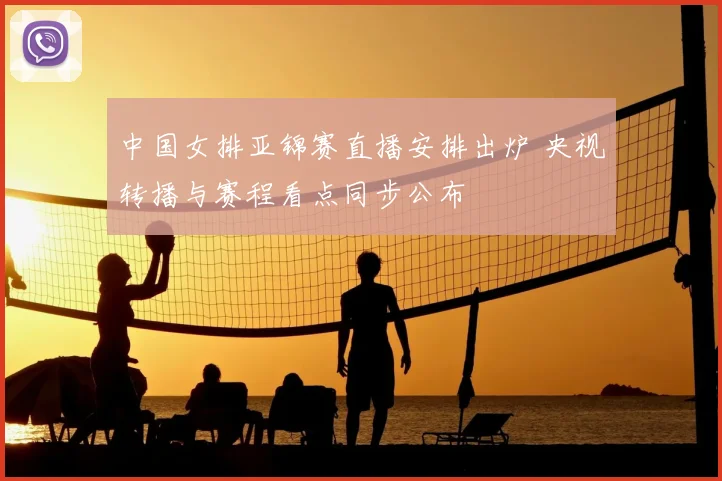 中国女排亚锦赛直播安排出炉 央视转播与赛程看点同步公布
