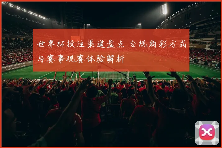 世界杯投注渠道盘点 合规购彩方式与赛事观赛体验解析