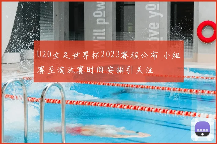 U20女足世界杯2023赛程公布 小组赛至淘汰赛时间安排引关注