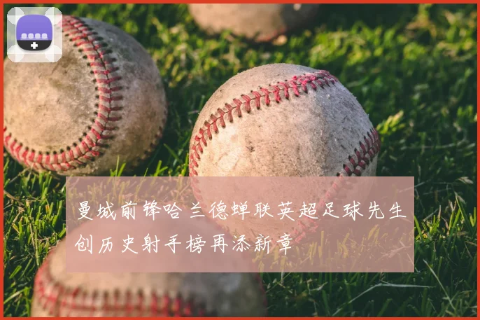 曼城前锋哈兰德蝉联英超足球先生创历史射手榜再添新章