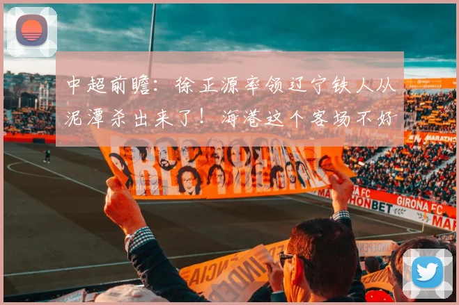 中超前瞻：徐正源率领辽宁铁人从泥潭杀出来了！海港这个客场不好打啊