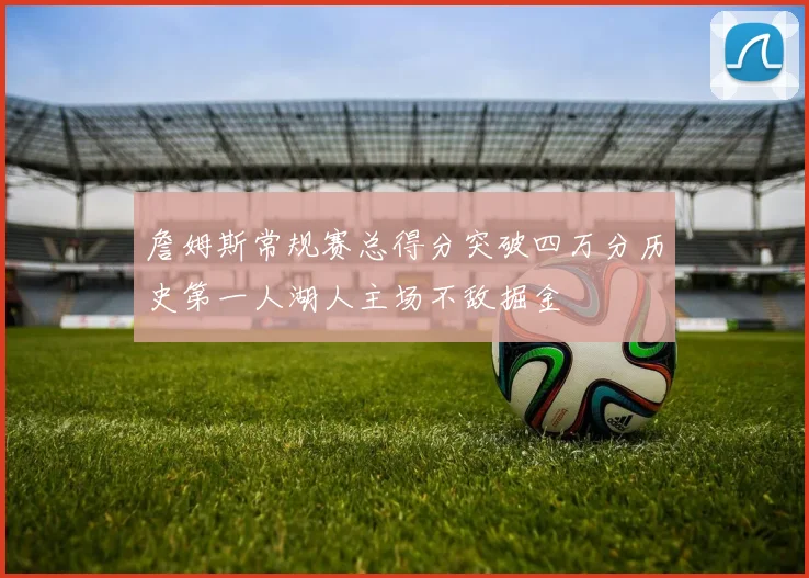 詹姆斯常规赛总得分突破四万分历史第一人湖人主场不敌掘金