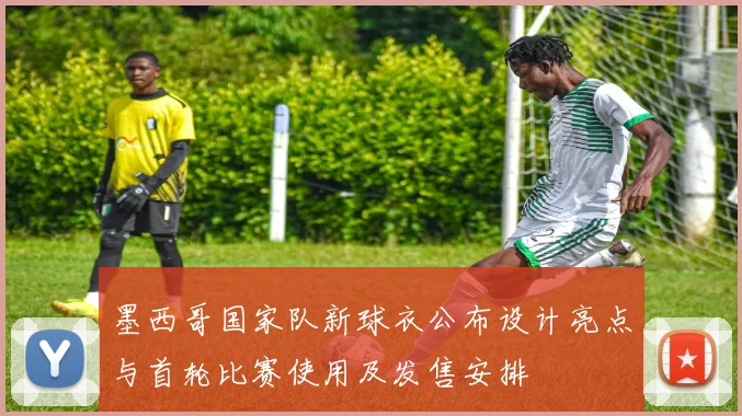 墨西哥国家队新球衣公布设计亮点与首轮比赛使用及发售安排