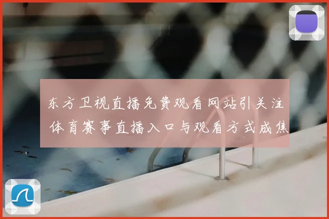 东方卫视直播免费观看网站引关注 体育赛事直播入口与观看方式成焦点
