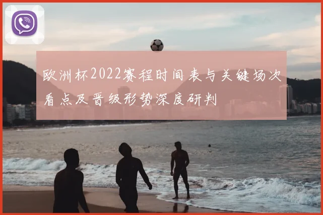 欧洲杯2022赛程时间表与关键场次看点及晋级形势深度研判