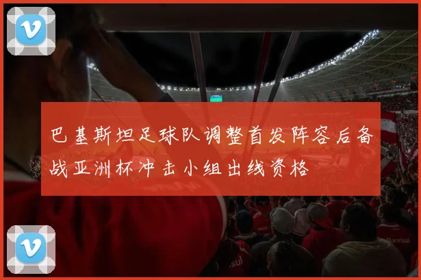巴基斯坦足球队调整首发阵容后备战亚洲杯冲击小组出线资格
