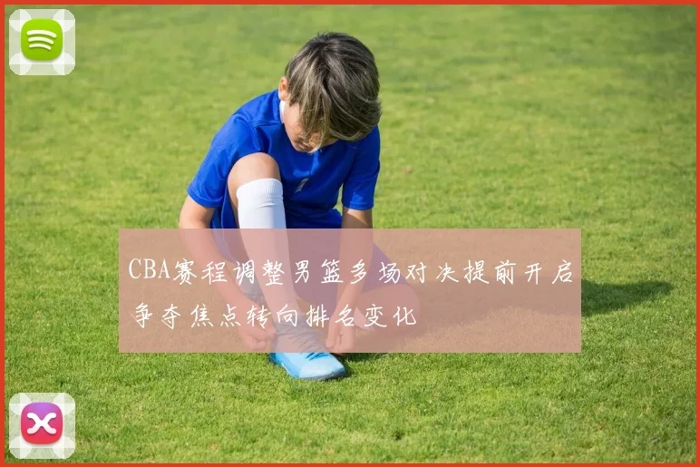 CBA赛程调整男篮多场对决提前开启争夺焦点转向排名变化